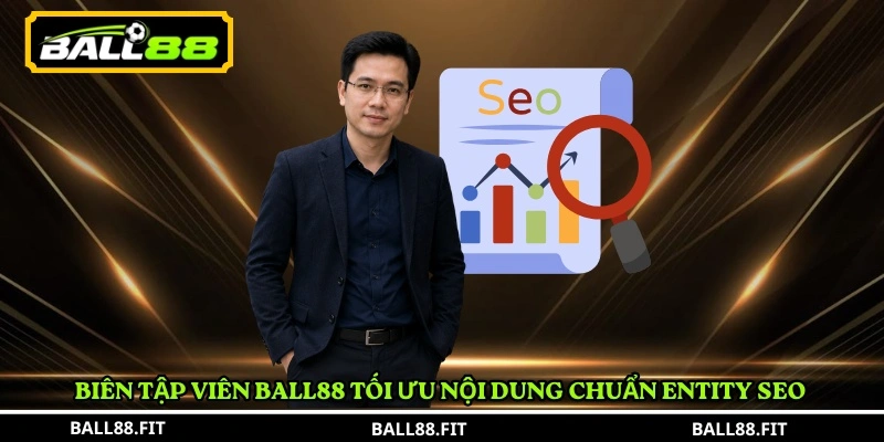 Tác giả Nguyễn Minh Quân 3 Biên tập viên BALL88 tối ưu nội dung chuẩn entity SEO